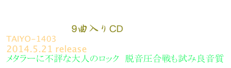 BLANKO  (ブランコ)
Kruberablinka  9曲入りCD                                                                                                 
TAIYO-1403   
2014.5.21 release
メタラーに不評な大人のロック  脱音圧合戦も試み良音質