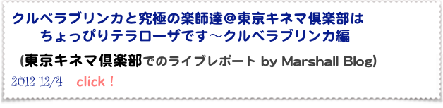 クルベラブリンカと究極の楽師達＠東京キネマ倶楽部は
　　ちょっぴりテラローザです～クルベラブリンカ編 
（東京キネマ倶楽部でのライブレポート by Marshall Blog） 
2012 12/4　click！