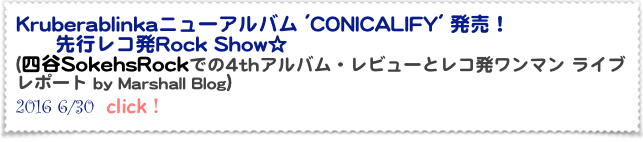 Kruberablinkaニューアルバム 'CONICALIFY' 発売！
      先行レコ発Rock Show☆
(四谷SokehsRockでの4thアルバム・レビューとレコ発ワンマン ライブレポート by Marshall Blog） 
2016 6/30  click！