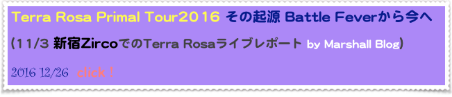 Terra Rosa Primal Tour2016 その起源 Battle Feverから今へ

(11/3 新宿ZircoでのTerra Rosaライブレポート by Marshall Blog）  
2016 12/26  click！