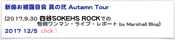 新曲お披露目会 其の弐 Autamn Tour

(2017.9.30 四谷SOKEHS ROCKでの
　　　　　　恒例ワンマン・ライブ・レポート by Marshall Blog）  2017 12/5  click！