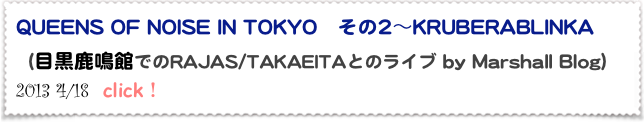 QUEENS OF NOISE IN TOKYO　その2～KRUBERABLINKA 
（目黒鹿鳴館でのRAJAS/TAKAEITAとのライブ by Marshall Blog）
2013 4/18  click！