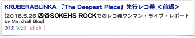 KRUBERABLINKA 『The Deepest Place』先行レコ発 ＜前編＞
(2018.5.26 四谷SOKEHS ROCKでのレコ発ワンマン・ライブ・レポート by Marshall Blog） 
2018 5/29  click！
