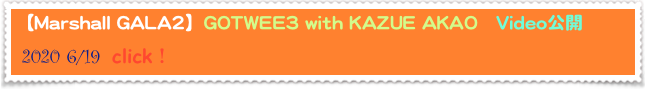 【Marshall GALA2】GOTWEE3 with KAZUE AKAO　Video公開
 2020 6/19  click！