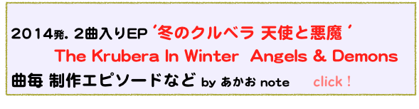  
2014発. 2曲入りEP '冬のクルベラ 天使と悪魔 '          The Krubera In Winter  Angels & Demons                      　　　　 曲毎 制作エピソードなど by あかお note　　click！