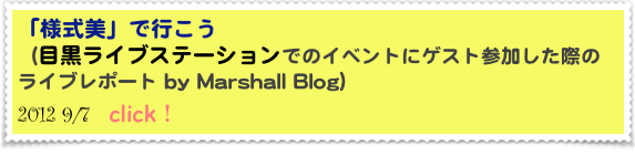 「様式美」で行こう 
（目黒ライブステーションでのイベントにゲスト参加した際の
ライブレポート by Marshall Blog）
2012 9/7  click！ 