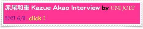 赤尾和重 Kazue Akao Interview by UNI JOLT
2021 6/8  click！