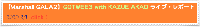 【Marshall GALA2】GOTWEE3 with KAZUE AKAO ライブ・レポート　
 2020 2/1  click！