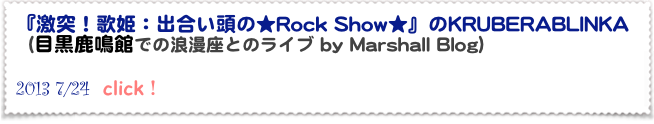 『激突！歌姫：出合い頭の★Rock Show★』のKRUBERABLINKA
（目黒鹿鳴館での浪漫座とのライブ by Marshall Blog）

2013 7/24  click！