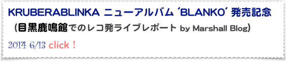 KRUBERABLINKA ニューアルバム 'BLANKO' 発売記念
（目黒鹿鳴館でのレコ発ライブレポート by Marshall Blog）
2014 6/13 click！